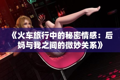 《火车旅行中的秘密情感：后妈与我之间的微妙关系》