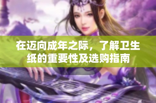 在迈向成年之际，了解卫生纸的重要性及选购指南