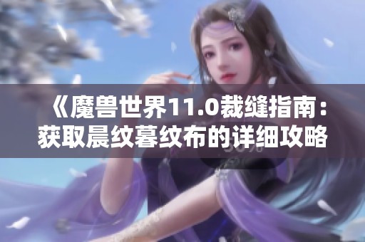 《魔兽世界11.0裁缝指南：获取晨纹暮纹布的详细攻略》