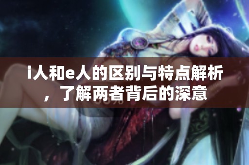 i人和e人的区别与特点解析，了解两者背后的深意