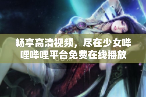 畅享高清视频，尽在少女哔哩哔哩平台免费在线播放