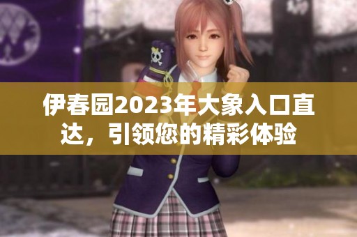 伊春园2023年大象入口直达，引领您的精彩体验