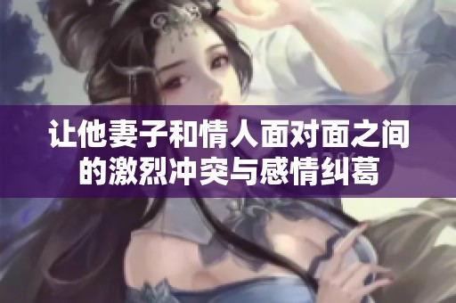 让他妻子和情人面对面之间的激烈冲突与感情纠葛