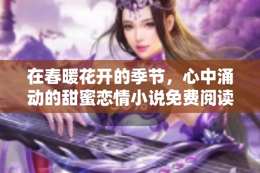 在春暖花开的季节，心中涌动的甜蜜恋情小说免费阅读