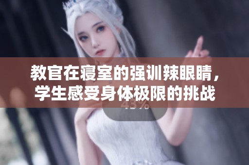 教官在寝室的强训辣眼睛，学生感受身体极限的挑战