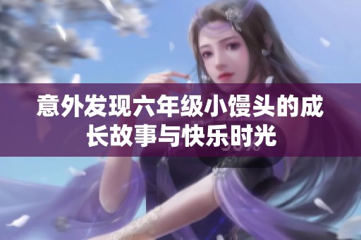 意外发现六年级小馒头的成长故事与快乐时光