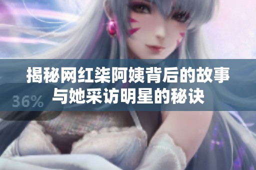 揭秘网红柒阿姨背后的故事与她采访明星的秘诀