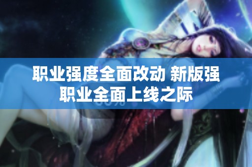 职业强度全面改动 新版强职业全面上线之际