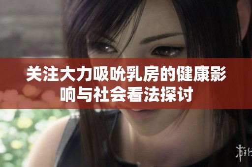 关注大力吸吮乳房的健康影响与社会看法探讨