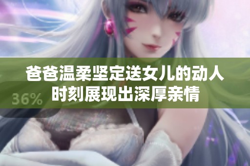 爸爸温柔坚定送女儿的动人时刻展现出深厚亲情