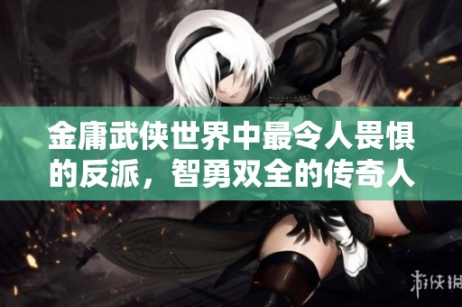 金庸武侠世界中最令人畏惧的反派，智勇双全的传奇人物分析