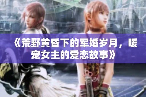 《荒野黄昏下的军婚岁月，暖宠女主的爱恋故事》
