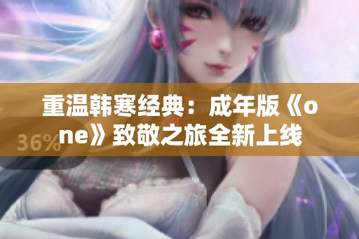 重温韩寒经典：成年版《one》致敬之旅全新上线