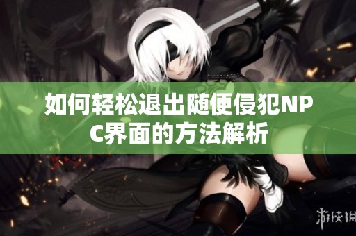 如何轻松退出随便侵犯NPC界面的方法解析