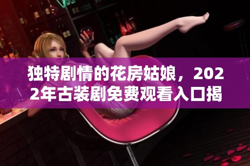 独特剧情的花房姑娘，2022年古装剧免费观看入口揭晓