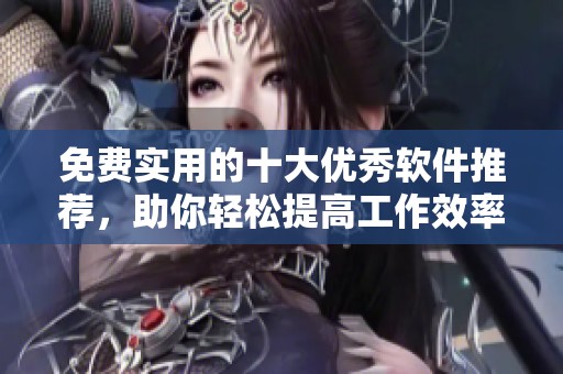 免费实用的十大优秀软件推荐，助你轻松提高工作效率