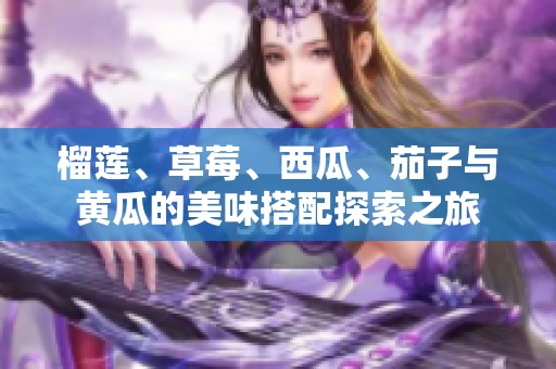 榴莲、草莓、西瓜、茄子与黄瓜的美味搭配探索之旅