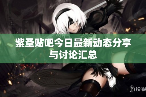 紫圣贴吧今日最新动态分享与讨论汇总