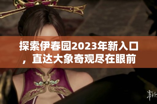 探索伊春园2023年新入口，直达大象奇观尽在眼前