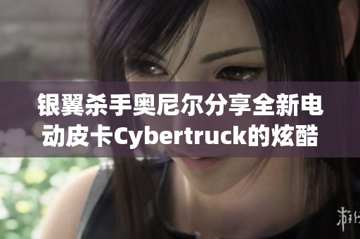 银翼杀手奥尼尔分享全新电动皮卡Cybertruck的炫酷外观
