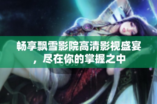 畅享飘雪影院高清影视盛宴，尽在你的掌握之中