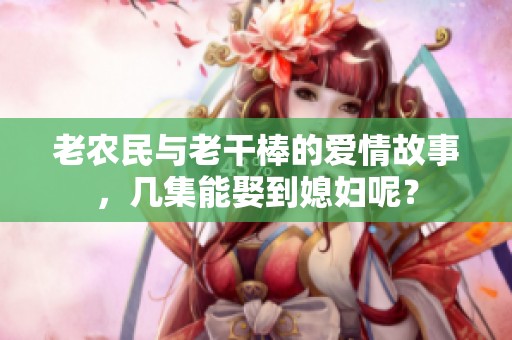 老农民与老干棒的爱情故事，几集能娶到媳妇呢？