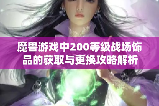 魔兽游戏中200等级战场饰品的获取与更换攻略解析