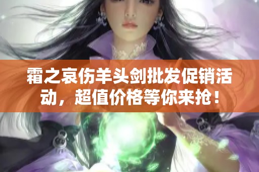 霜之哀伤羊头剑批发促销活动，超值价格等你来抢！