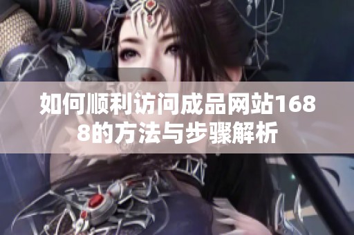 如何顺利访问成品网站1688的方法与步骤解析