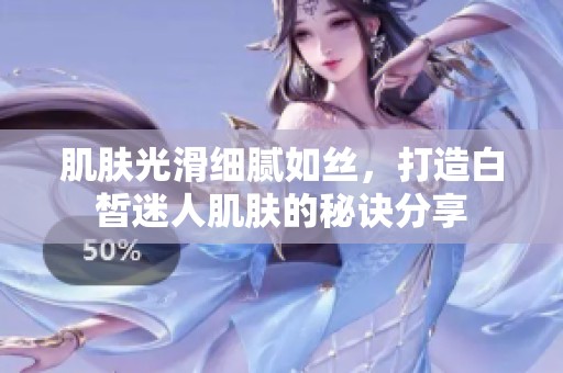 肌肤光滑细腻如丝，打造白皙迷人肌肤的秘诀分享