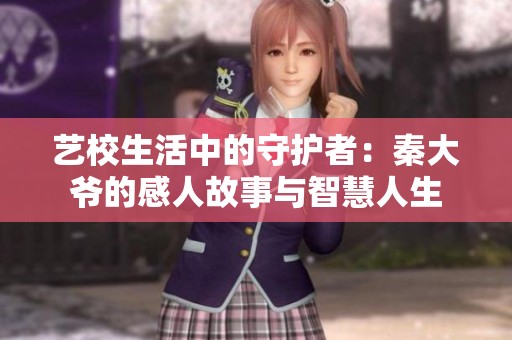 艺校生活中的守护者：秦大爷的感人故事与智慧人生