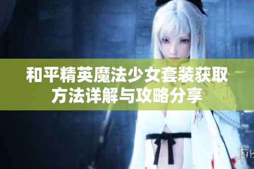 和平精英魔法少女套装获取方法详解与攻略分享