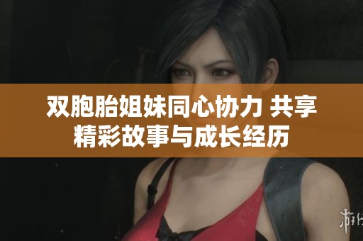 双胞胎姐妹同心协力 共享精彩故事与成长经历