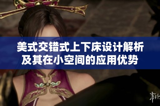 美式交错式上下床设计解析及其在小空间的应用优势