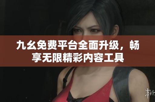 九幺免费平台全面升级，畅享无限精彩内容工具