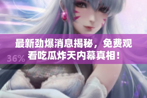 最新劲爆消息揭秘，免费观看吃瓜炸天内幕真相！