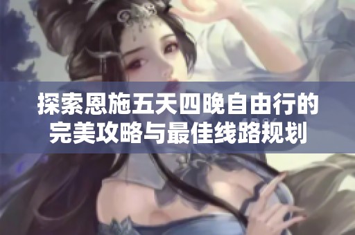 探索恩施五天四晚自由行的完美攻略与最佳线路规划