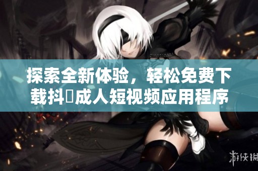 探索全新体验，轻松免费下载抖抈成人短视频应用程序