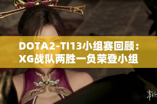 DOTA2-TI13小组赛回顾：XG战队两胜一负荣登小组第一