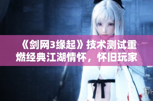 《剑网3缘起》技术测试重燃经典江湖情怀，怀旧玩家齐聚一堂