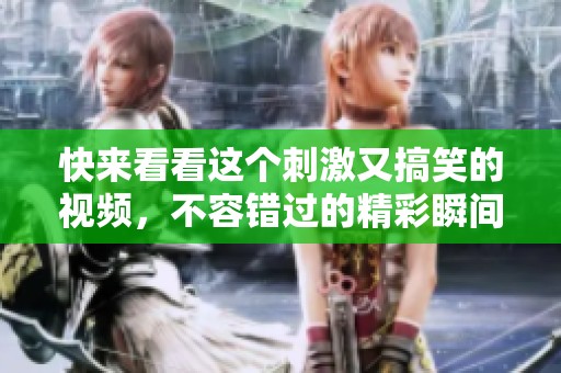 快来看看这个刺激又搞笑的视频，不容错过的精彩瞬间！