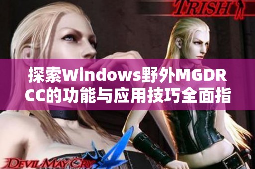 探索Windows野外MGDRCC的功能与应用技巧全面指南