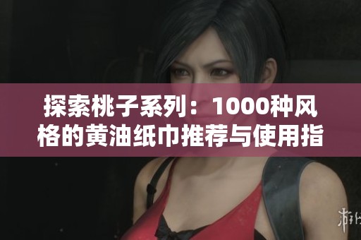 探索桃子系列：1000种风格的黄油纸巾推荐与使用指南