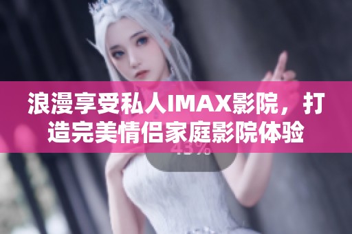 浪漫享受私人IMAX影院，打造完美情侣家庭影院体验