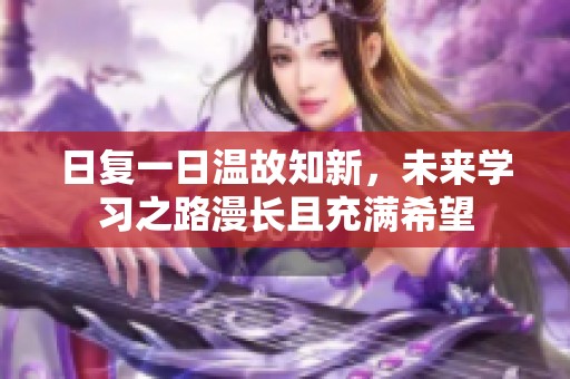 日复一日温故知新，未来学习之路漫长且充满希望