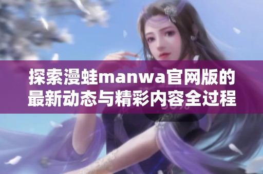 探索漫蛙manwa官网版的最新动态与精彩内容全过程