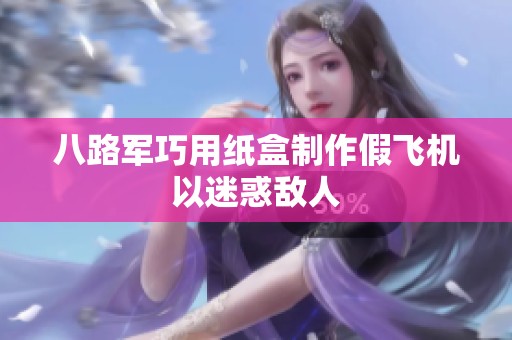 八路军巧用纸盒制作假飞机以迷惑敌人