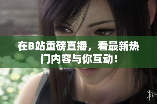 在B站重磅直播，看最新热门内容与你互动！