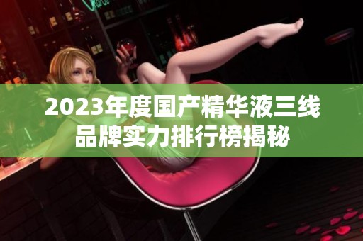 2023年度国产精华液三线品牌实力排行榜揭秘