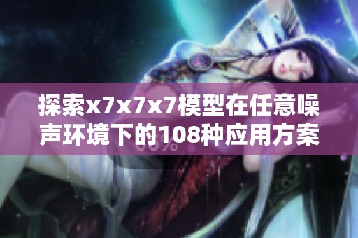 探索x7x7x7模型在任意噪声环境下的108种应用方案